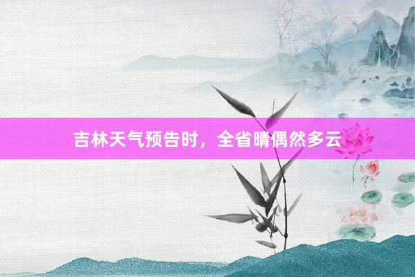 吉林天气预告时，全省晴偶然多云
