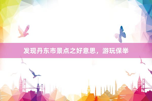 发现丹东市景点之好意思，游玩保举