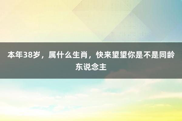 本年38岁，属什么生肖，快来望望你是不是同龄东说念主
