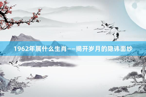 1962年属什么生肖——揭开岁月的隐讳面纱