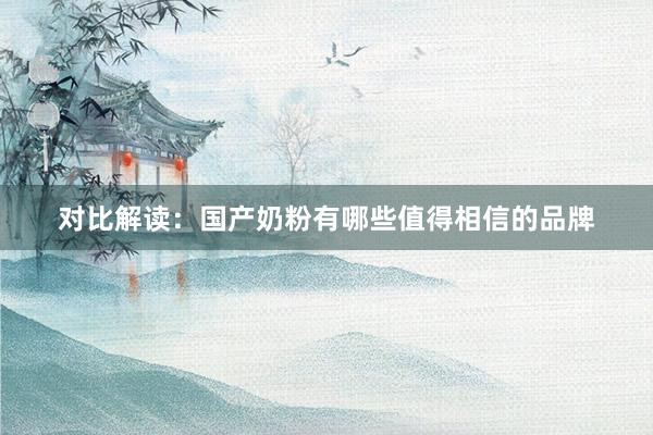 对比解读：国产奶粉有哪些值得相信的品牌
