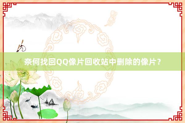 奈何找回QQ像片回收站中删除的像片？