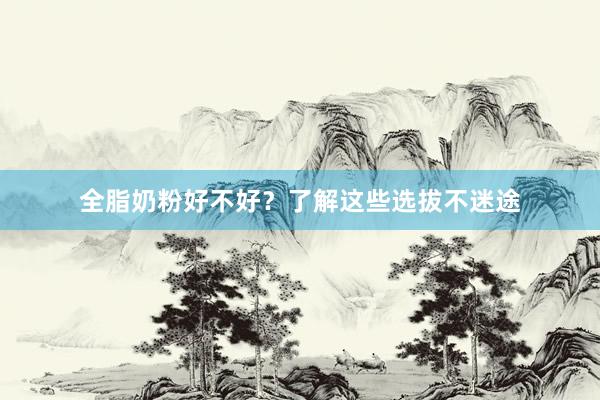 全脂奶粉好不好？了解这些选拔不迷途