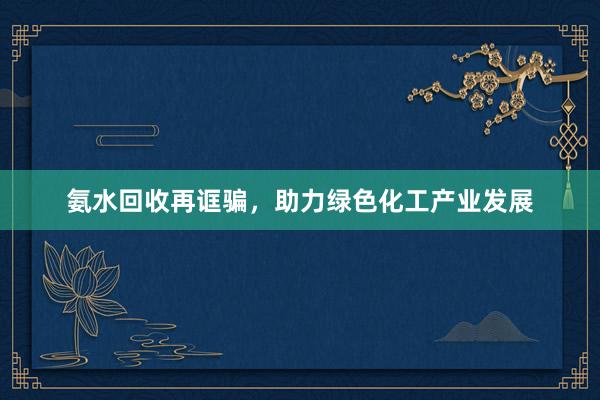 氨水回收再诓骗，助力绿色化工产业发展