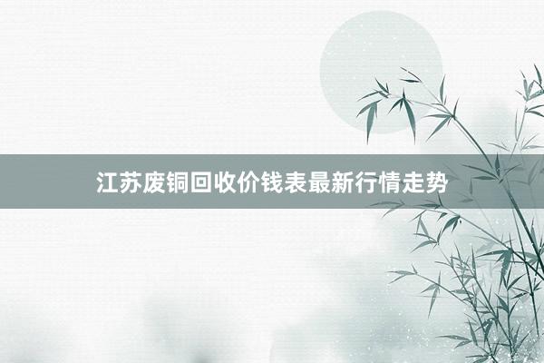 江苏废铜回收价钱表最新行情走势