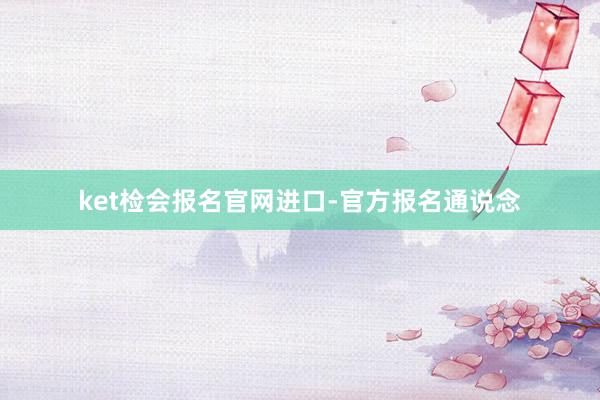 ket检会报名官网进口-官方报名通说念
