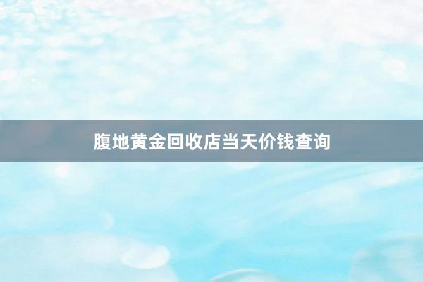 腹地黄金回收店当天价钱查询