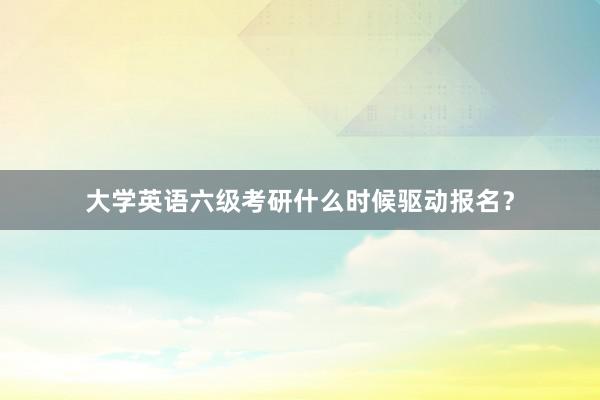 大学英语六级考研什么时候驱动报名？