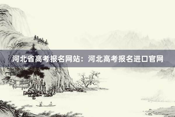 河北省高考报名网站：河北高考报名进口官网